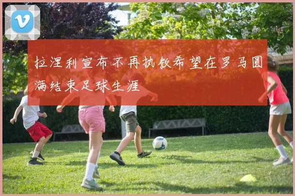 拉涅利宣布不再执教希望在罗马圆满结束足球生涯
