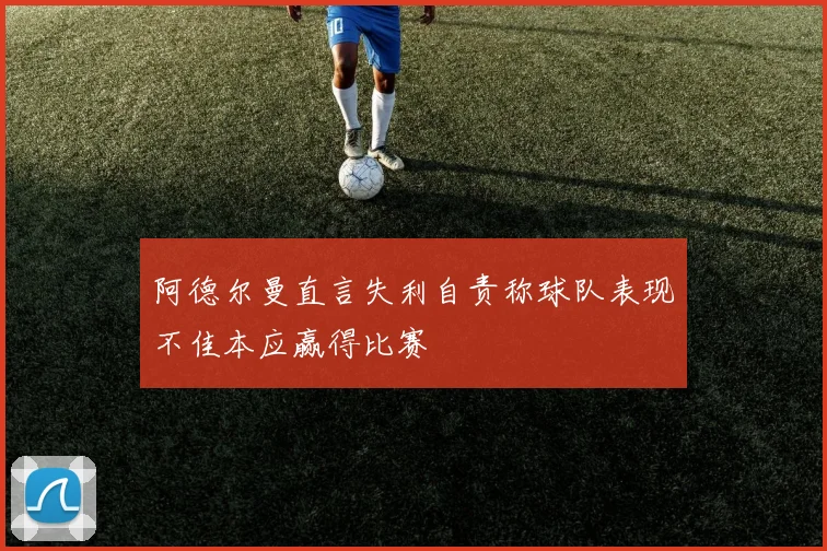 阿德尔曼直言失利自责称球队表现不佳本应赢得比赛