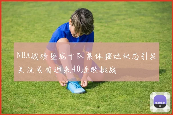 NBA战绩垫底十队集体摆烂状态引发关注或将迎来40连败挑战