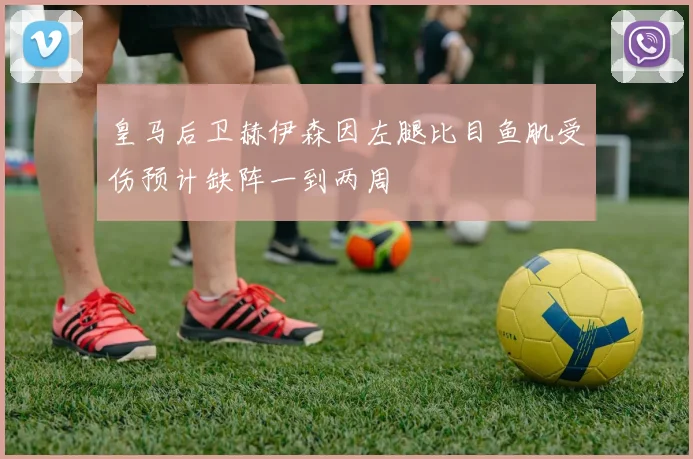 皇马后卫赫伊森因左腿比目鱼肌受伤预计缺阵一到两周