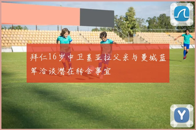 拜仁16岁中卫基亚拉父亲与曼城蓝军洽谈潜在转会事宜