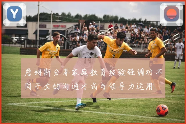 詹姆斯分享家庭教育经验强调对不同子女的沟通方式与领导力运用