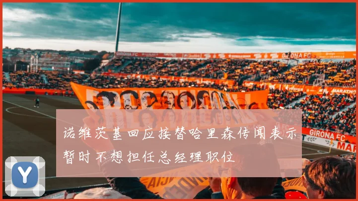 诺维茨基回应接替哈里森传闻表示暂时不想担任总经理职位