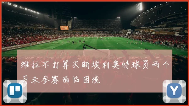 维拉不打算买断埃利奥特球员两个月未参赛面临困境