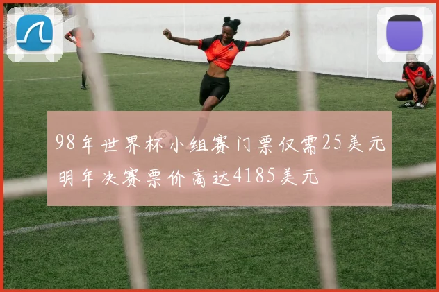 98年世界杯小组赛门票仅需25美元明年决赛票价高达4185美元