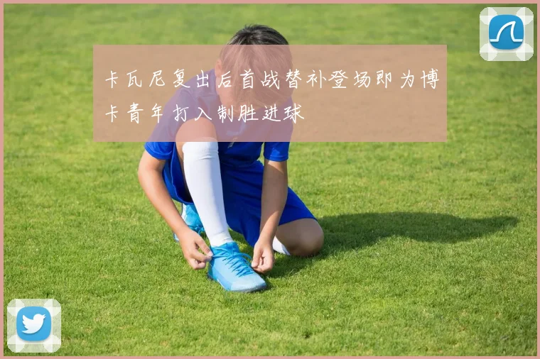 卡瓦尼复出后首战替补登场即为博卡青年打入制胜进球