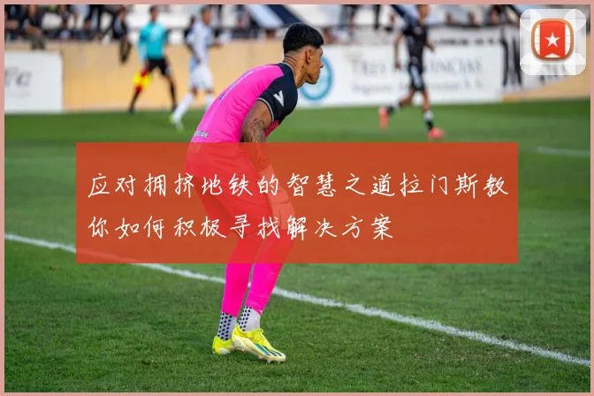 应对拥挤地铁的智慧之道拉门斯教你如何积极寻找解决方案