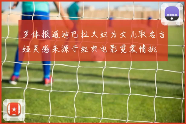 罗体报道迪巴拉夫妇为女儿取名吉娅灵感来源于经典电影霓裳情挑