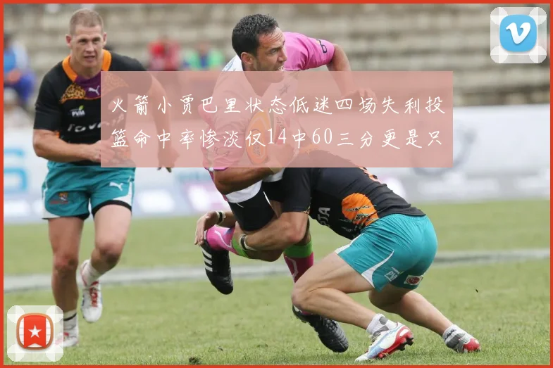 火箭小贾巴里状态低迷四场失利投篮命中率惨淡仅14中60三分更是只有2中27