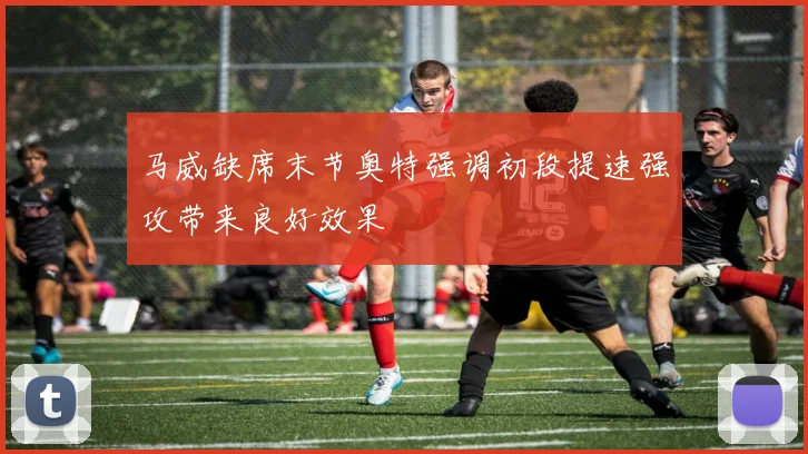 马威缺席末节奥特强调初段提速强攻带来良好效果