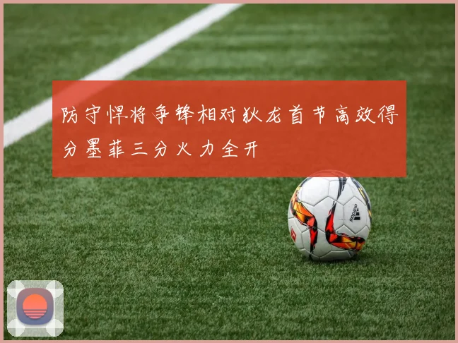 防守悍将争锋相对狄龙首节高效得分墨菲三分火力全开