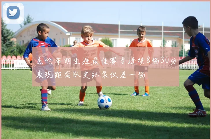 杰伦布朗生涯最佳赛季连续8场30分表现距离队史纪录仅差一场