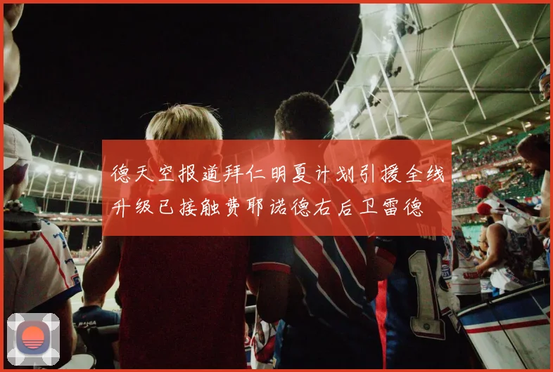 德天空报道拜仁明夏计划引援全线升级已接触费耶诺德右后卫雷德