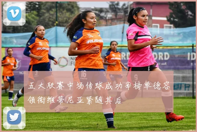 五大联赛中场传球成功率榜单德容领衔维蒂尼亚紧随其后