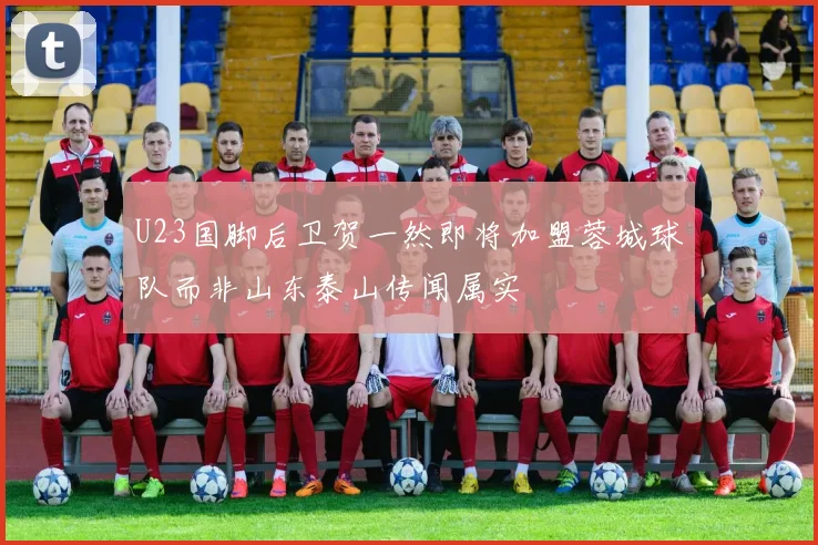U23国脚后卫贺一然即将加盟蓉城球队而非山东泰山传闻属实