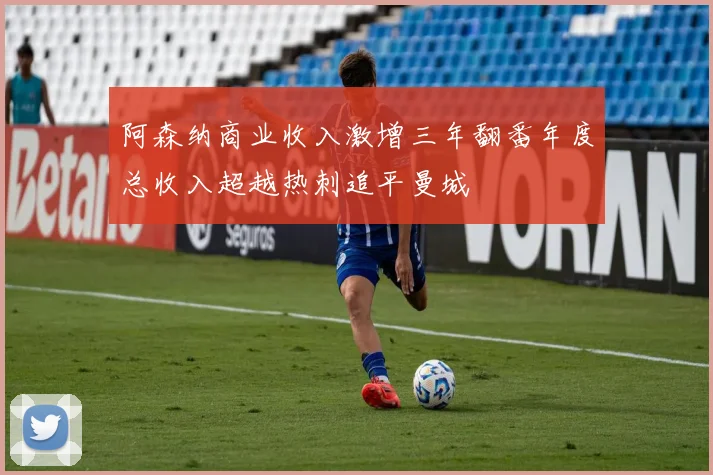 阿森纳商业收入激增三年翻番年度总收入超越热刺追平曼城