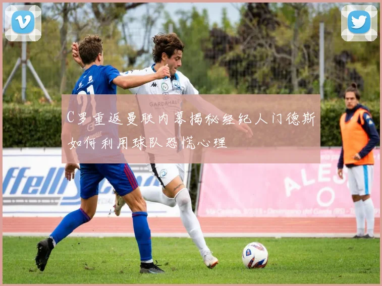 C罗重返曼联内幕揭秘经纪人门德斯如何利用球队恐慌心理