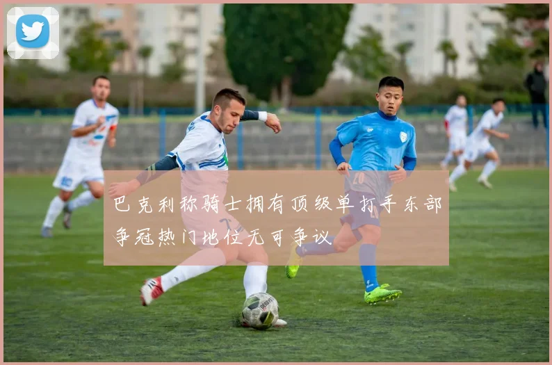 巴克利称骑士拥有顶级单打手东部争冠热门地位无可争议