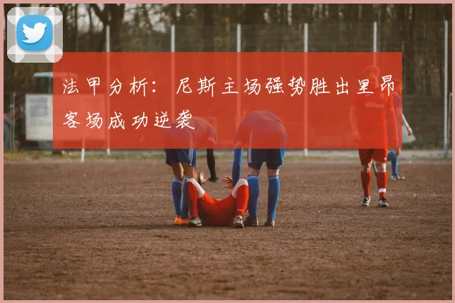 法甲分析：尼斯主场强势胜出里昂客场成功逆袭