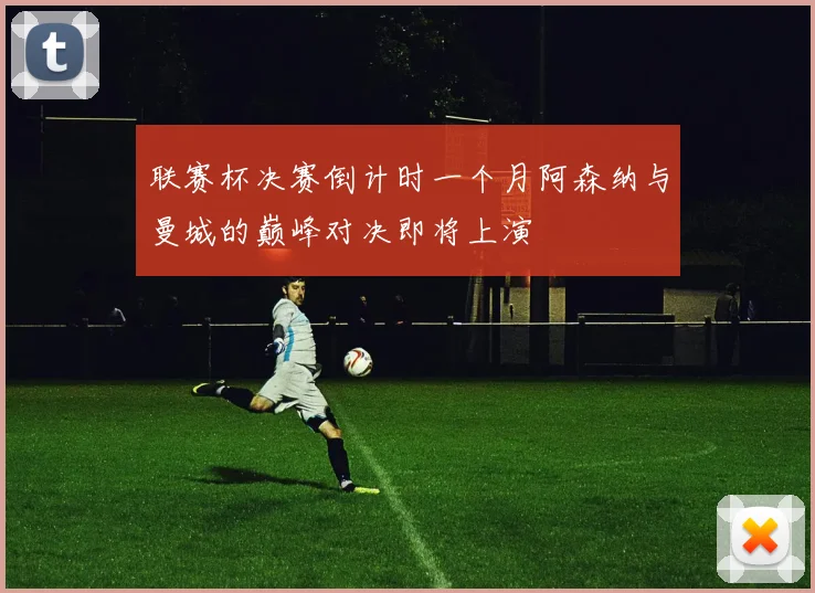 联赛杯决赛倒计时一个月阿森纳与曼城的巅峰对决即将上演