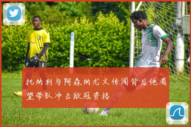 托纳利与阿森纳尤文传闻背后他渴望带队冲击欧冠资格
