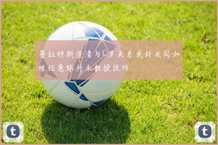 普拉特斯澄清与C罗关系良好共同加练任意球并未教授技巧