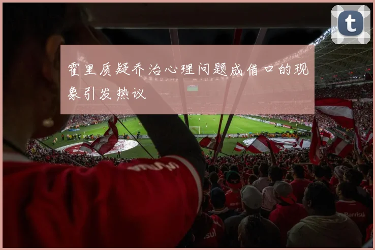霍里质疑乔治心理问题成借口的现象引发热议