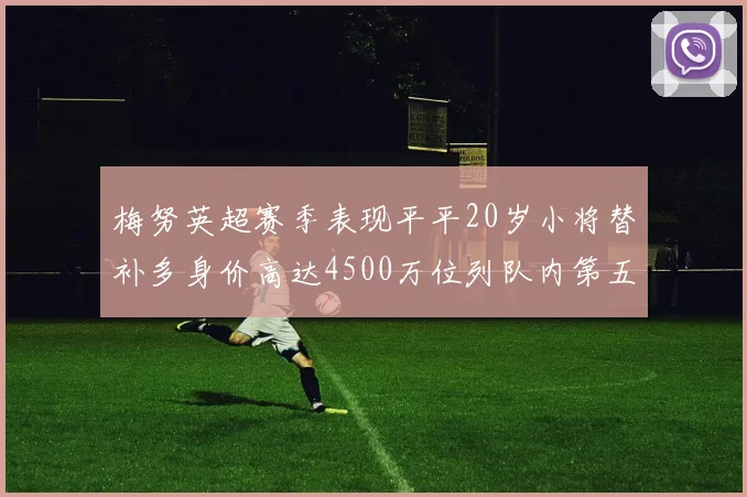 梅努英超赛季表现平平20岁小将替补多身价高达4500万位列队内第五