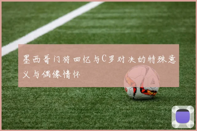 墨西哥门将回忆与C罗对决的特殊意义与偶像情怀