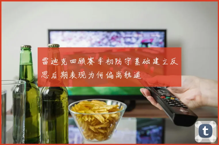 雷迪克回顾赛季初防守基础建立反思后期表现为何偏离轨道