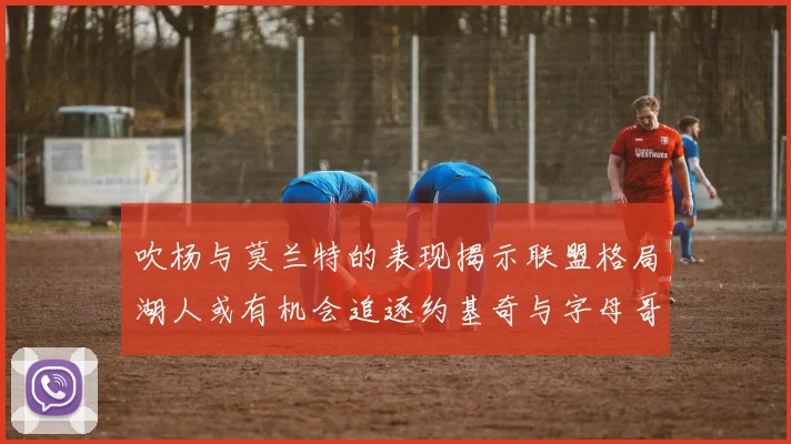 吹杨与莫兰特的表现揭示联盟格局湖人或有机会追逐约基奇与字母哥