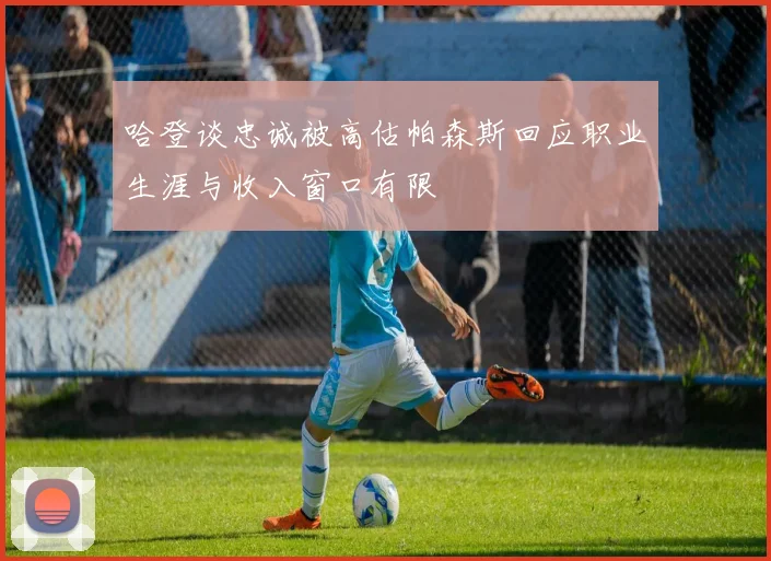 哈登谈忠诚被高估帕森斯回应职业生涯与收入窗口有限