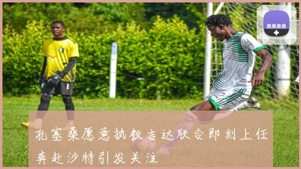孔塞桑愿意执教吉达联合即刻上任奔赴沙特引发关注