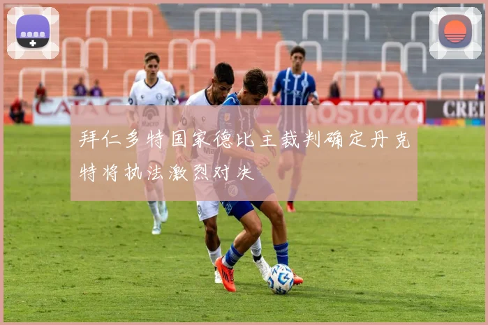 拜仁多特国家德比主裁判确定丹克特将执法激烈对决
