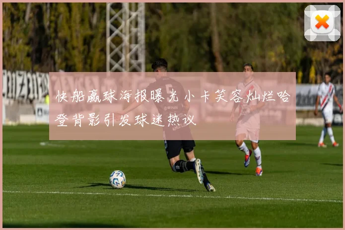 快船赢球海报曝光小卡笑容灿烂哈登背影引发球迷热议