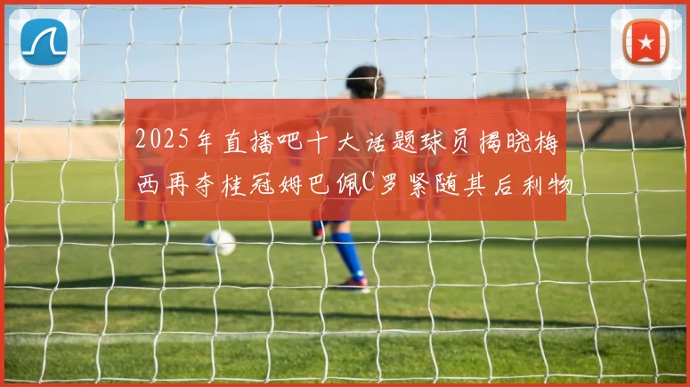 2025年直播吧十大话题球员揭晓梅西再夺桂冠姆巴佩C罗紧随其后利物浦三将入选