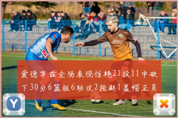 爱德华兹全场表现惊艳21投11中砍下30分6篮板6助攻2抢断1盖帽正负值高达22