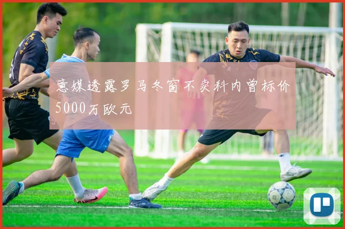 意媒透露罗马冬窗不卖科内曾标价5000万欧元
