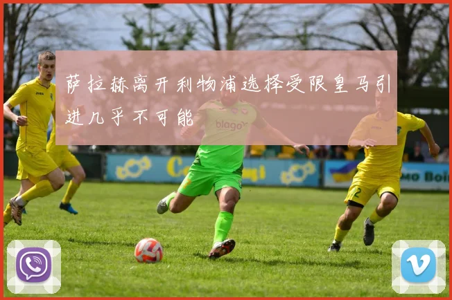 萨拉赫离开利物浦选择受限皇马引进几乎不可能