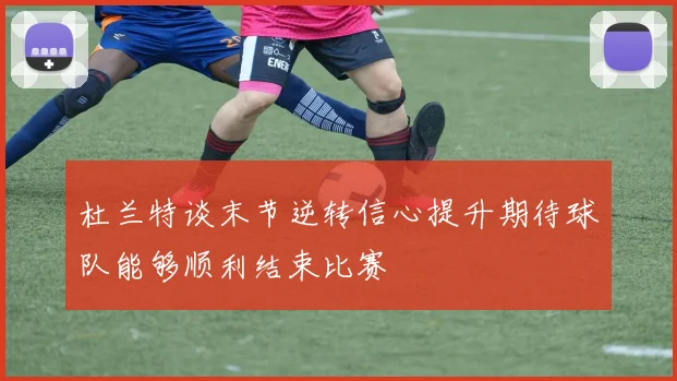 杜兰特谈末节逆转信心提升期待球队能够顺利结束比赛