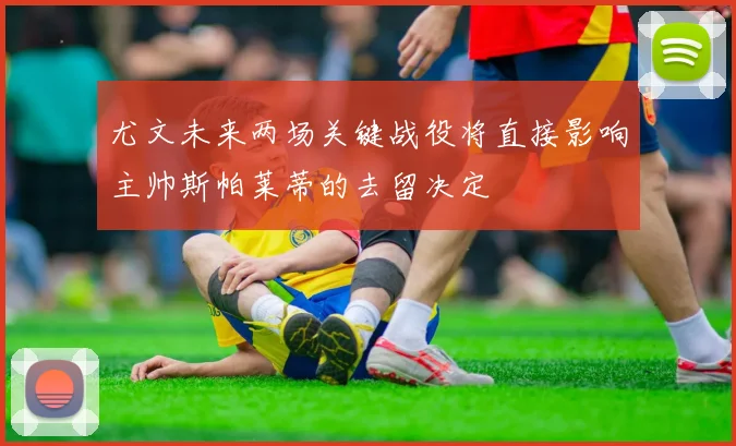 尤文未来两场关键战役将直接影响主帅斯帕莱蒂的去留决定