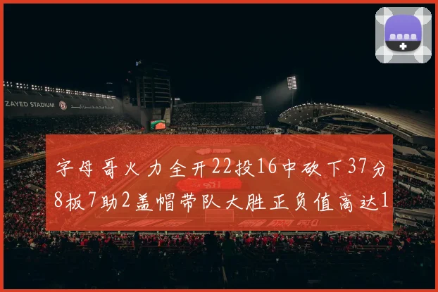 字母哥火力全开22投16中砍下37分8板7助2盖帽带队大胜正负值高达18