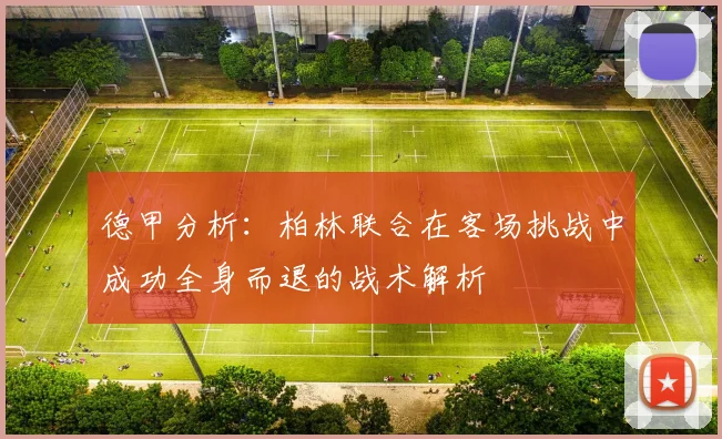 德甲分析：柏林联合在客场挑战中成功全身而退的战术解析
