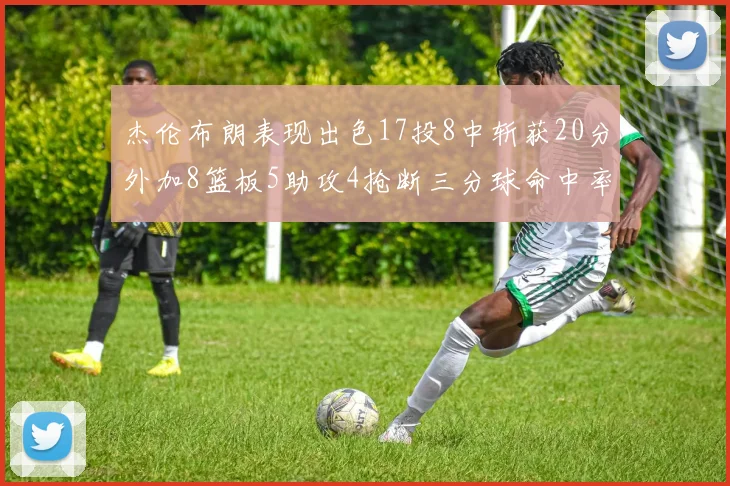 杰伦布朗表现出色17投8中斩获20分外加8篮板5助攻4抢断三分球命中率待提升
