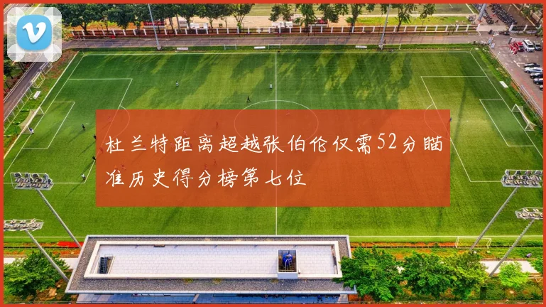 杜兰特距离超越张伯伦仅需52分瞄准历史得分榜第七位