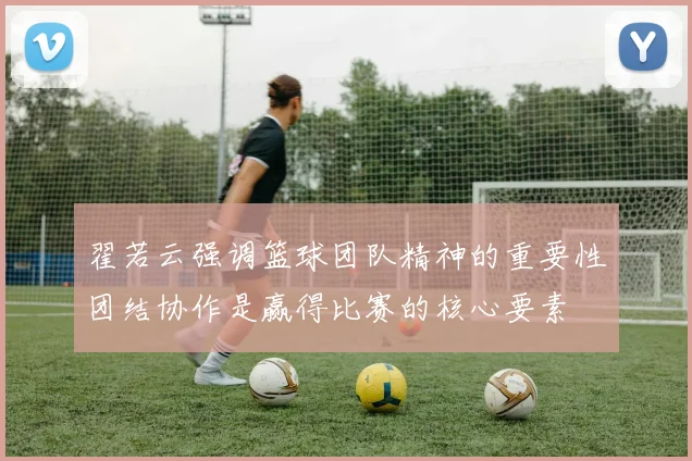 翟若云强调篮球团队精神的重要性团结协作是赢得比赛的核心要素