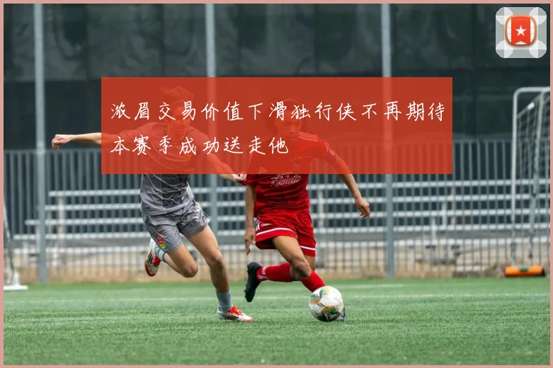 浓眉交易价值下滑独行侠不再期待本赛季成功送走他