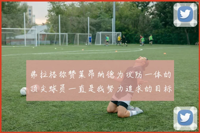 弗拉格称赞莱昂纳德为攻防一体的顶尖球员一直是我努力追求的目标