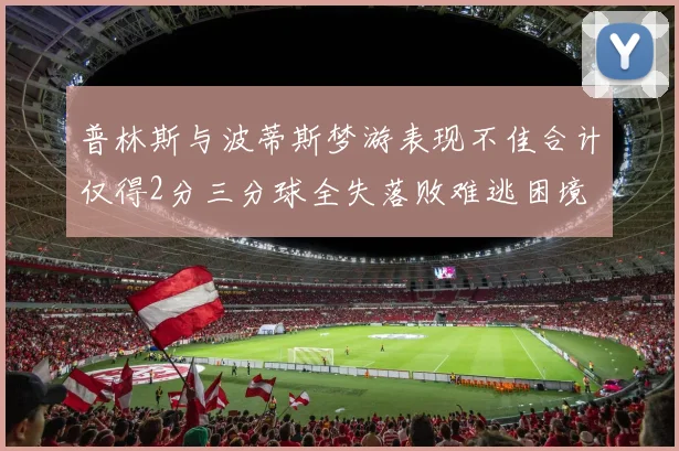 普林斯与波蒂斯梦游表现不佳合计仅得2分三分球全失落败难逃困境