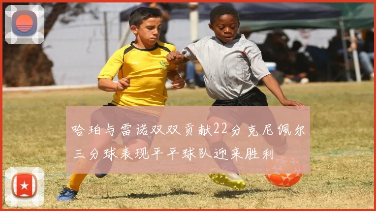 哈珀与雷诺双双贡献22分克尼佩尔三分球表现平平球队迎来胜利